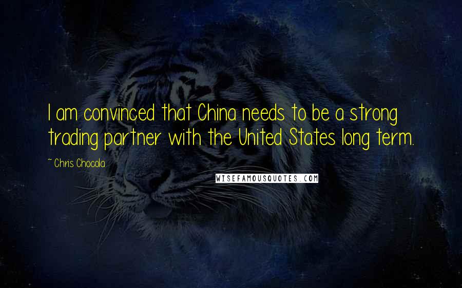 Chris Chocola Quotes: I am convinced that China needs to be a strong trading partner with the United States long term.