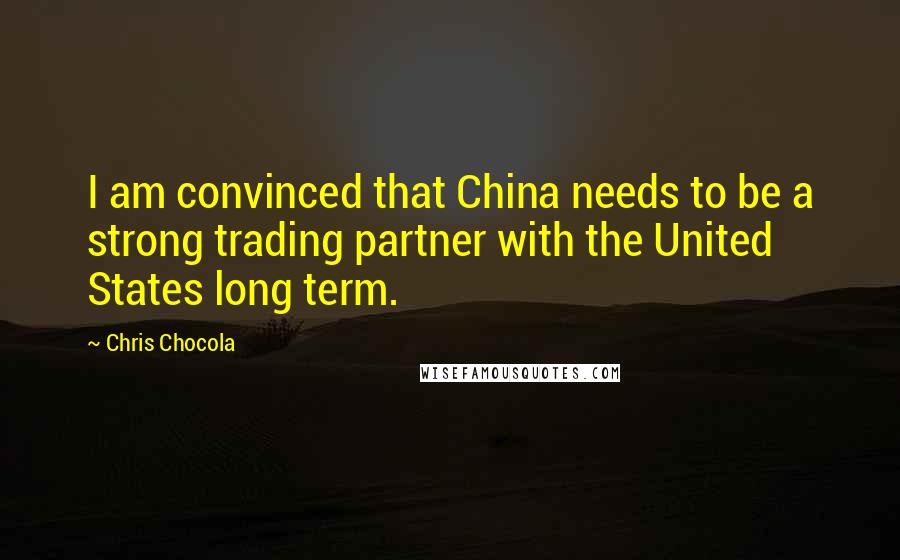 Chris Chocola Quotes: I am convinced that China needs to be a strong trading partner with the United States long term.