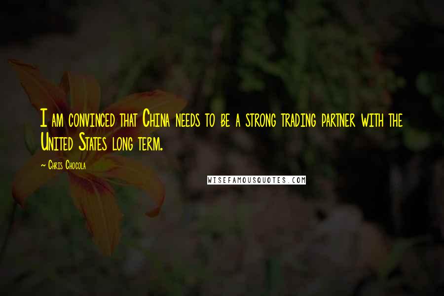 Chris Chocola Quotes: I am convinced that China needs to be a strong trading partner with the United States long term.