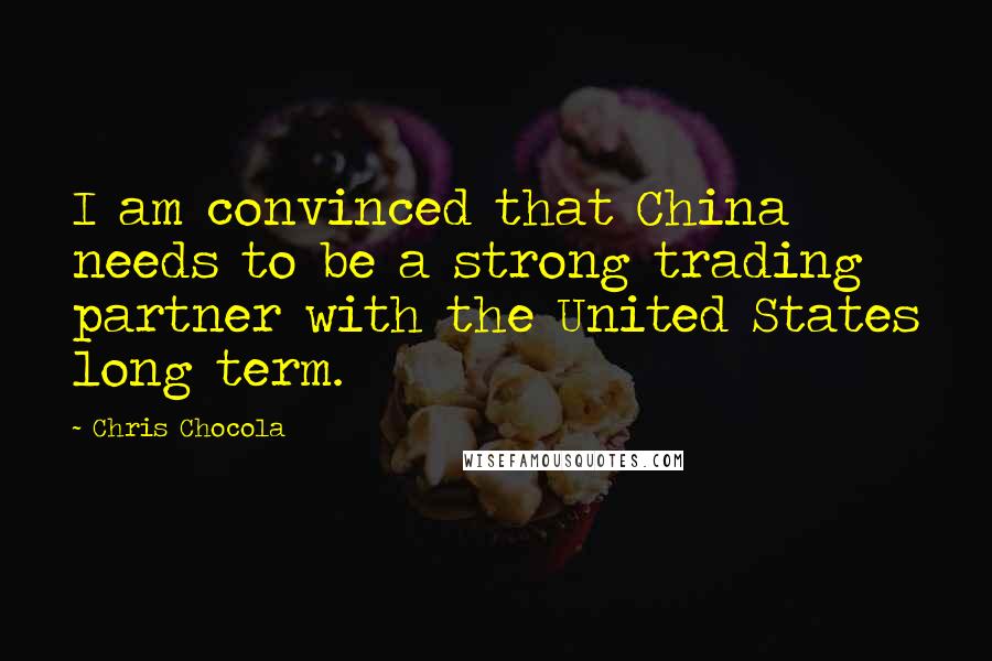 Chris Chocola Quotes: I am convinced that China needs to be a strong trading partner with the United States long term.