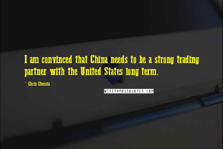 Chris Chocola Quotes: I am convinced that China needs to be a strong trading partner with the United States long term.