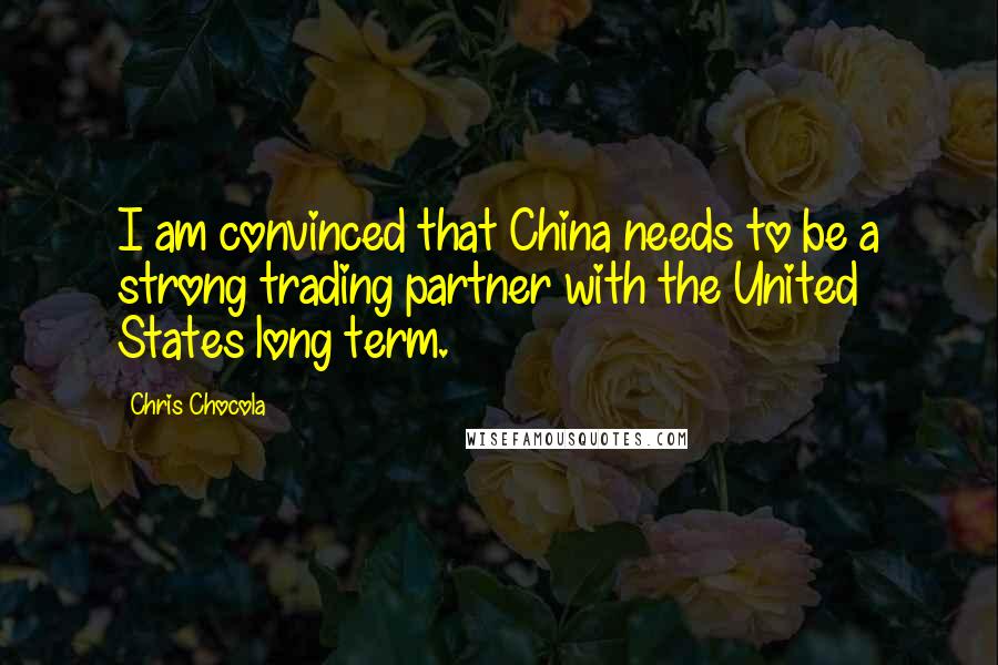 Chris Chocola Quotes: I am convinced that China needs to be a strong trading partner with the United States long term.
