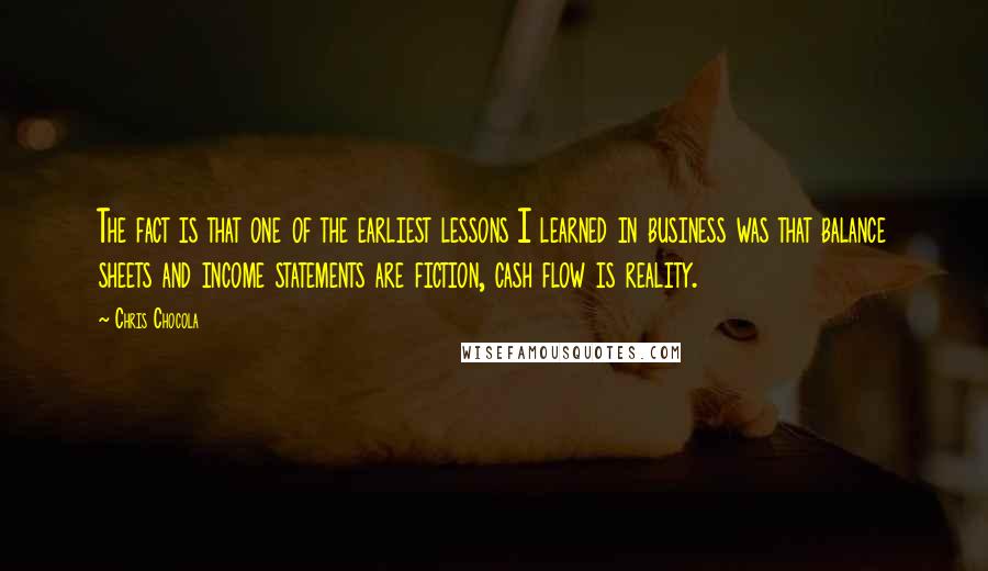 Chris Chocola Quotes: The fact is that one of the earliest lessons I learned in business was that balance sheets and income statements are fiction, cash flow is reality.