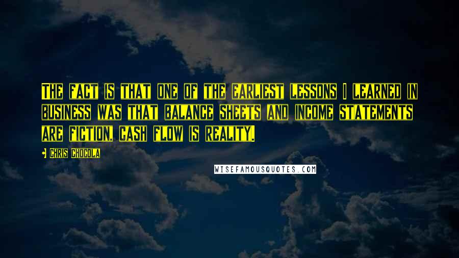 Chris Chocola Quotes: The fact is that one of the earliest lessons I learned in business was that balance sheets and income statements are fiction, cash flow is reality.