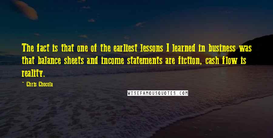 Chris Chocola Quotes: The fact is that one of the earliest lessons I learned in business was that balance sheets and income statements are fiction, cash flow is reality.