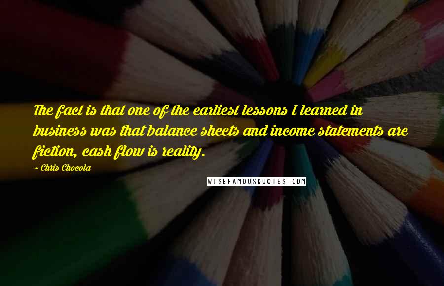 Chris Chocola Quotes: The fact is that one of the earliest lessons I learned in business was that balance sheets and income statements are fiction, cash flow is reality.