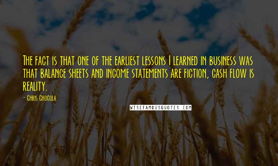 Chris Chocola Quotes: The fact is that one of the earliest lessons I learned in business was that balance sheets and income statements are fiction, cash flow is reality.