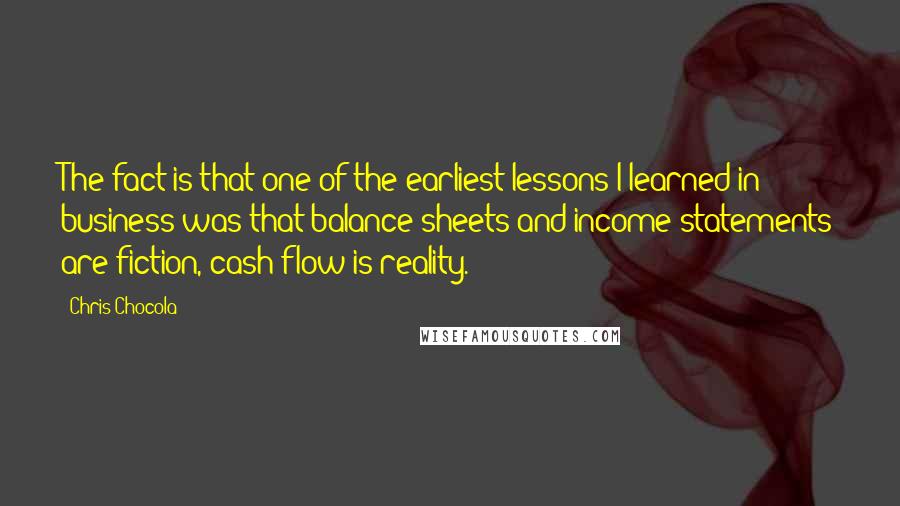 Chris Chocola Quotes: The fact is that one of the earliest lessons I learned in business was that balance sheets and income statements are fiction, cash flow is reality.