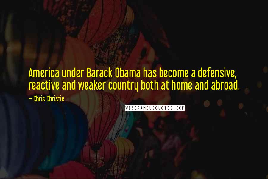 Chris Christie Quotes: America under Barack Obama has become a defensive, reactive and weaker country both at home and abroad.