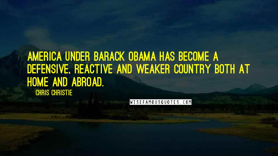 Chris Christie Quotes: America under Barack Obama has become a defensive, reactive and weaker country both at home and abroad.