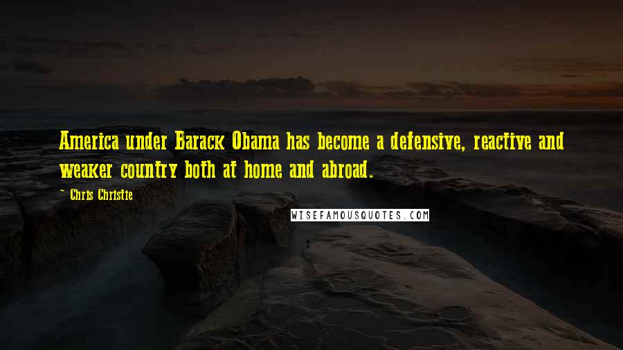 Chris Christie Quotes: America under Barack Obama has become a defensive, reactive and weaker country both at home and abroad.