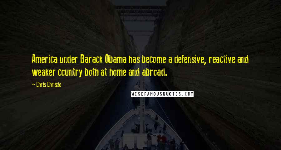 Chris Christie Quotes: America under Barack Obama has become a defensive, reactive and weaker country both at home and abroad.