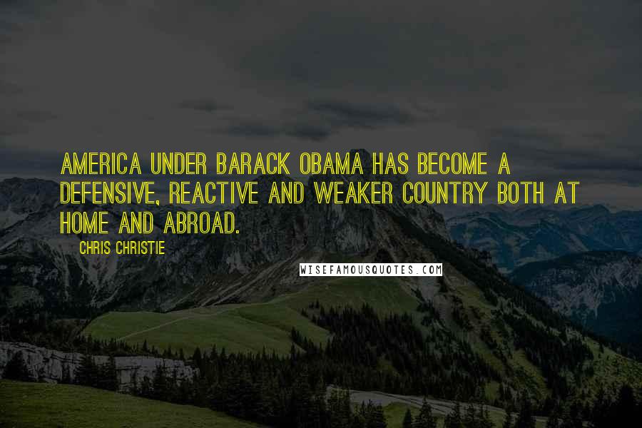 Chris Christie Quotes: America under Barack Obama has become a defensive, reactive and weaker country both at home and abroad.