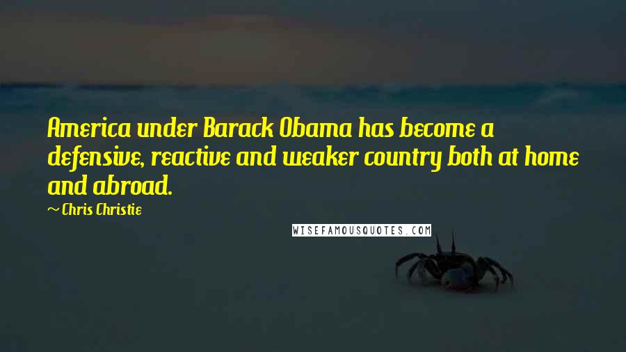 Chris Christie Quotes: America under Barack Obama has become a defensive, reactive and weaker country both at home and abroad.