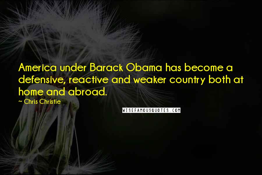 Chris Christie Quotes: America under Barack Obama has become a defensive, reactive and weaker country both at home and abroad.