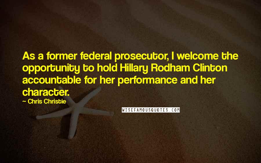 Chris Christie Quotes: As a former federal prosecutor, I welcome the opportunity to hold Hillary Rodham Clinton accountable for her performance and her character.