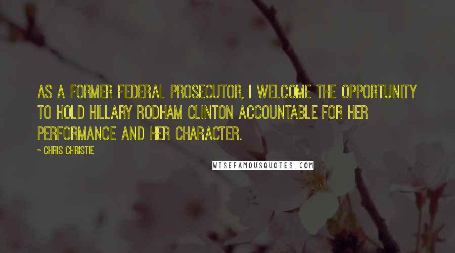 Chris Christie Quotes: As a former federal prosecutor, I welcome the opportunity to hold Hillary Rodham Clinton accountable for her performance and her character.