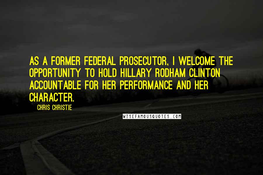 Chris Christie Quotes: As a former federal prosecutor, I welcome the opportunity to hold Hillary Rodham Clinton accountable for her performance and her character.
