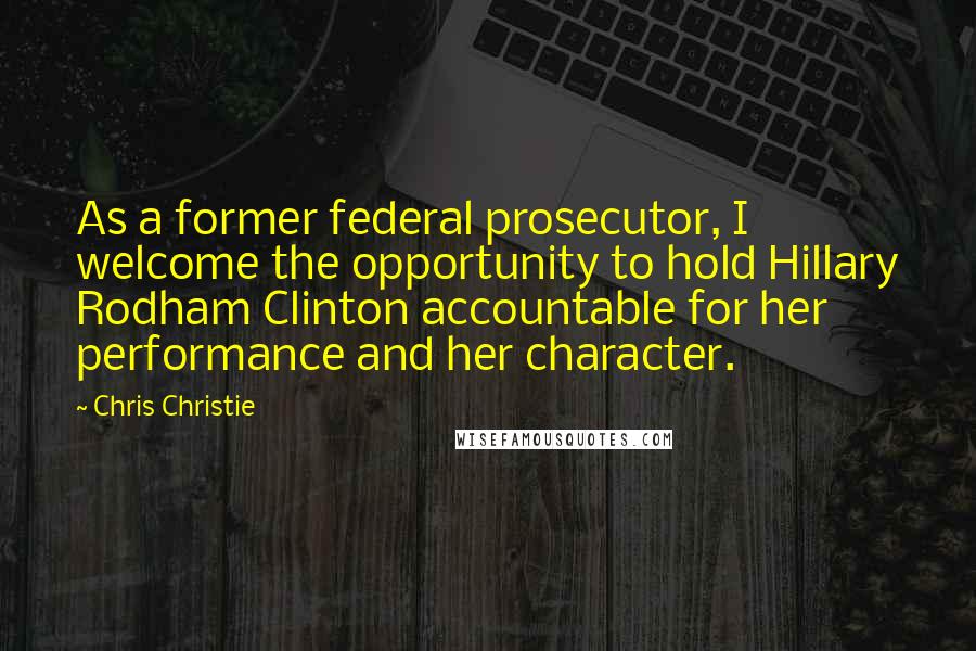 Chris Christie Quotes: As a former federal prosecutor, I welcome the opportunity to hold Hillary Rodham Clinton accountable for her performance and her character.