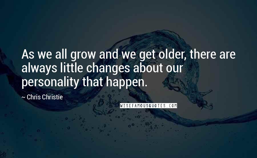 Chris Christie Quotes: As we all grow and we get older, there are always little changes about our personality that happen.