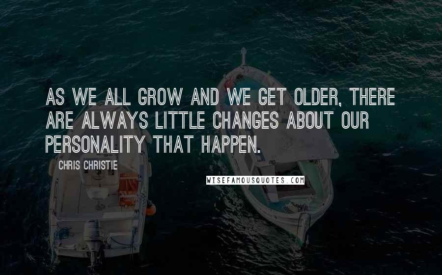 Chris Christie Quotes: As we all grow and we get older, there are always little changes about our personality that happen.