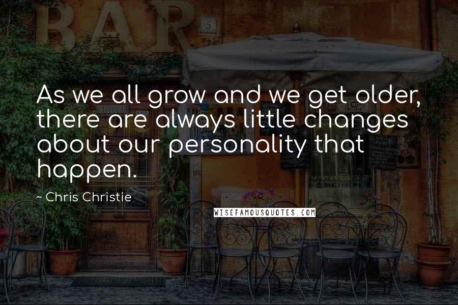 Chris Christie Quotes: As we all grow and we get older, there are always little changes about our personality that happen.