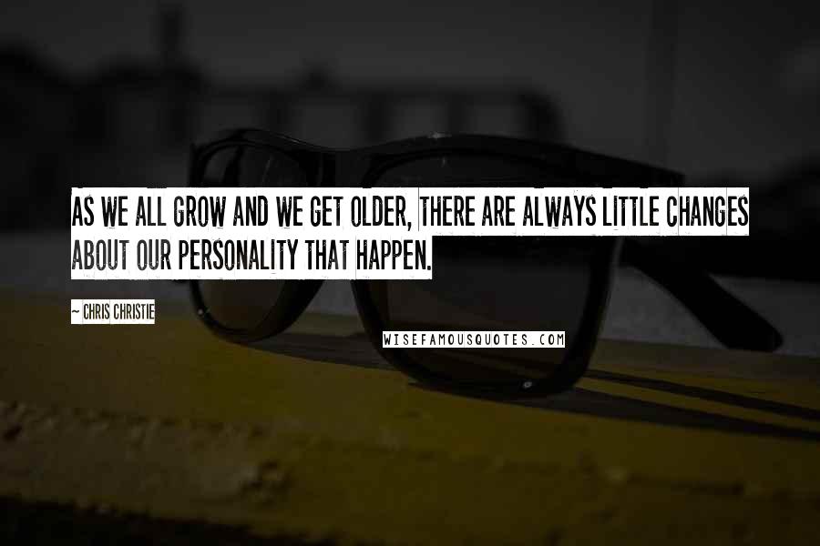 Chris Christie Quotes: As we all grow and we get older, there are always little changes about our personality that happen.