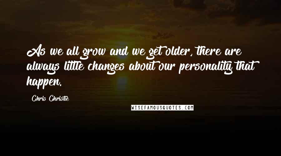 Chris Christie Quotes: As we all grow and we get older, there are always little changes about our personality that happen.