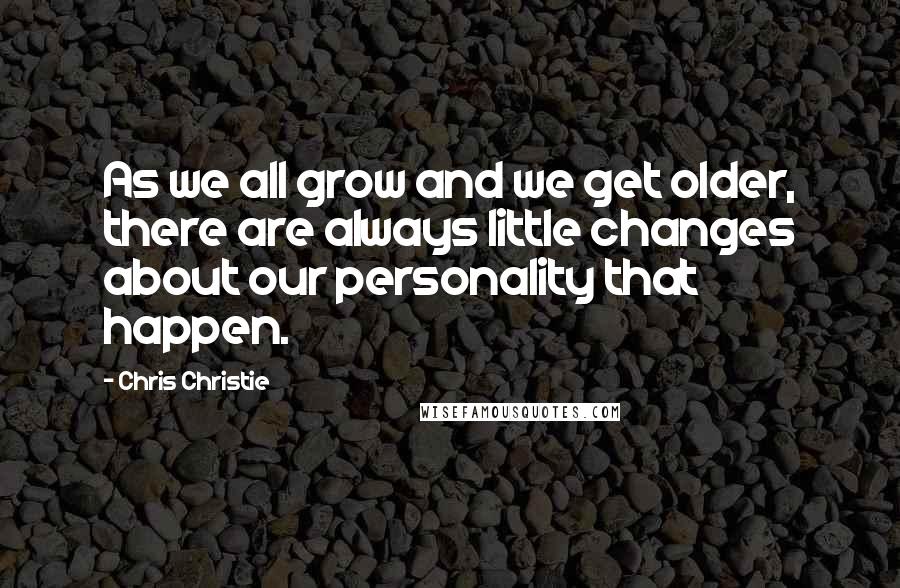 Chris Christie Quotes: As we all grow and we get older, there are always little changes about our personality that happen.