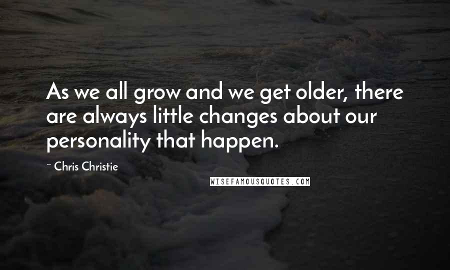 Chris Christie Quotes: As we all grow and we get older, there are always little changes about our personality that happen.