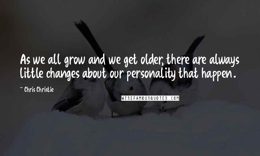 Chris Christie Quotes: As we all grow and we get older, there are always little changes about our personality that happen.