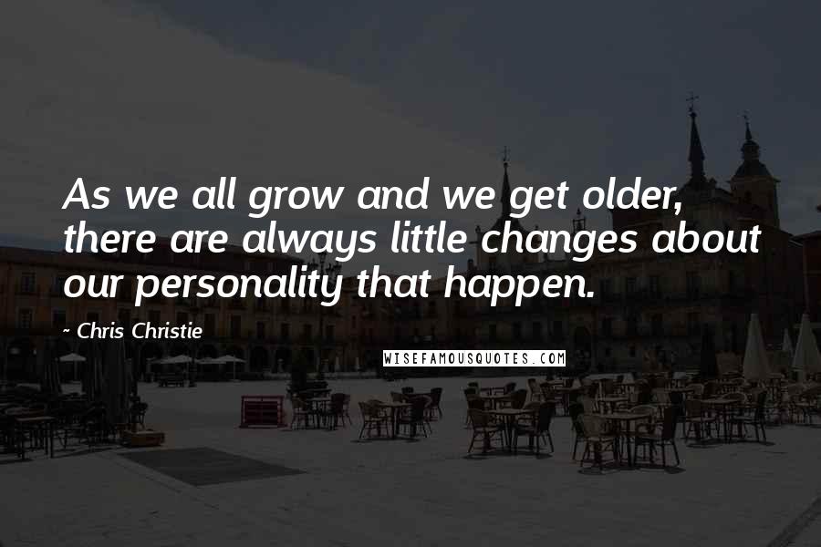 Chris Christie Quotes: As we all grow and we get older, there are always little changes about our personality that happen.