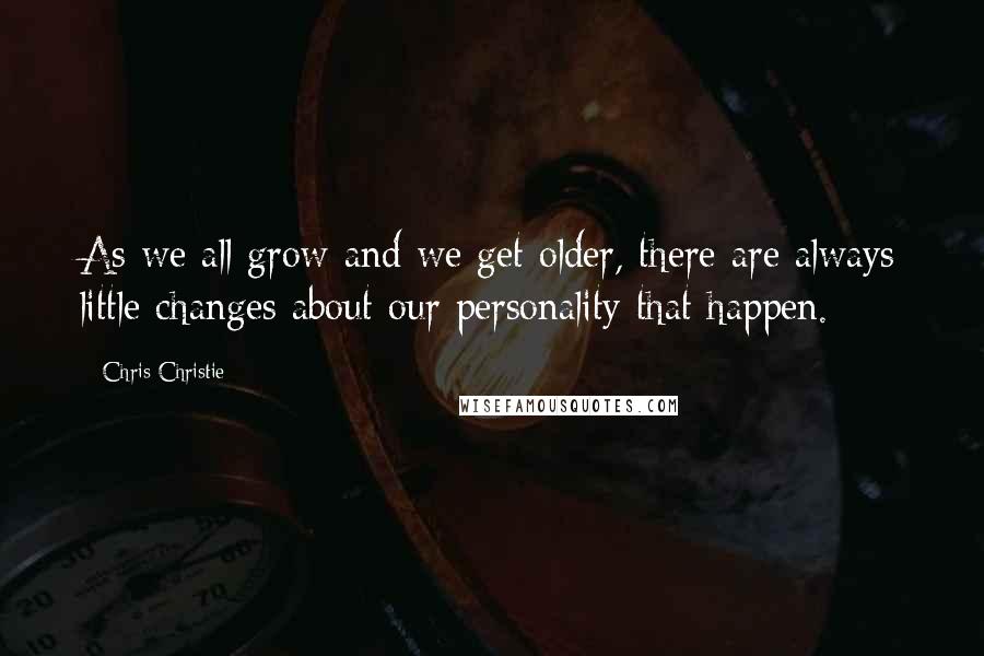 Chris Christie Quotes: As we all grow and we get older, there are always little changes about our personality that happen.