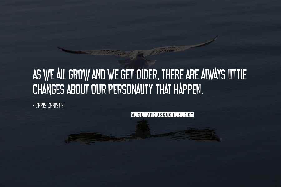 Chris Christie Quotes: As we all grow and we get older, there are always little changes about our personality that happen.