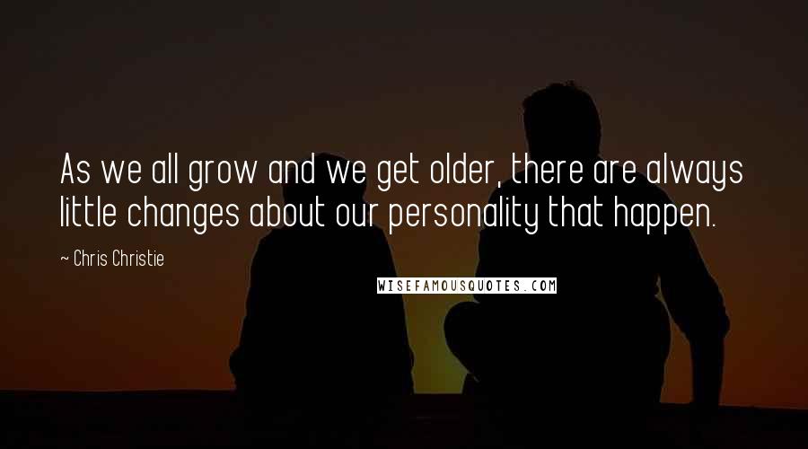 Chris Christie Quotes: As we all grow and we get older, there are always little changes about our personality that happen.