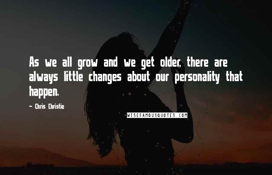 Chris Christie Quotes: As we all grow and we get older, there are always little changes about our personality that happen.