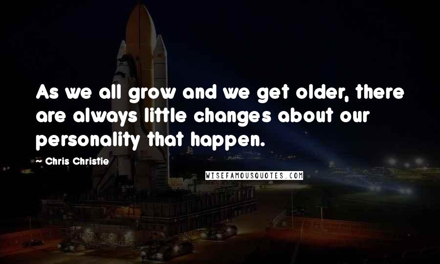 Chris Christie Quotes: As we all grow and we get older, there are always little changes about our personality that happen.