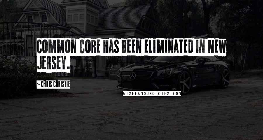 Chris Christie Quotes: Common Core has been eliminated in New Jersey.