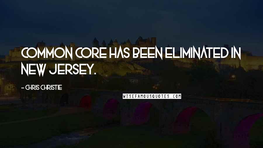 Chris Christie Quotes: Common Core has been eliminated in New Jersey.