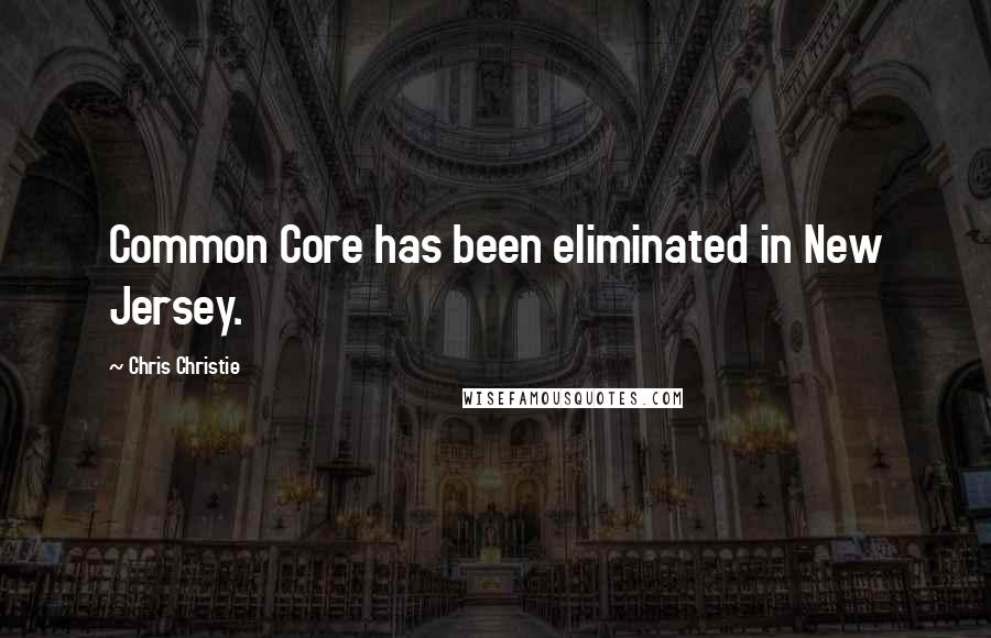 Chris Christie Quotes: Common Core has been eliminated in New Jersey.