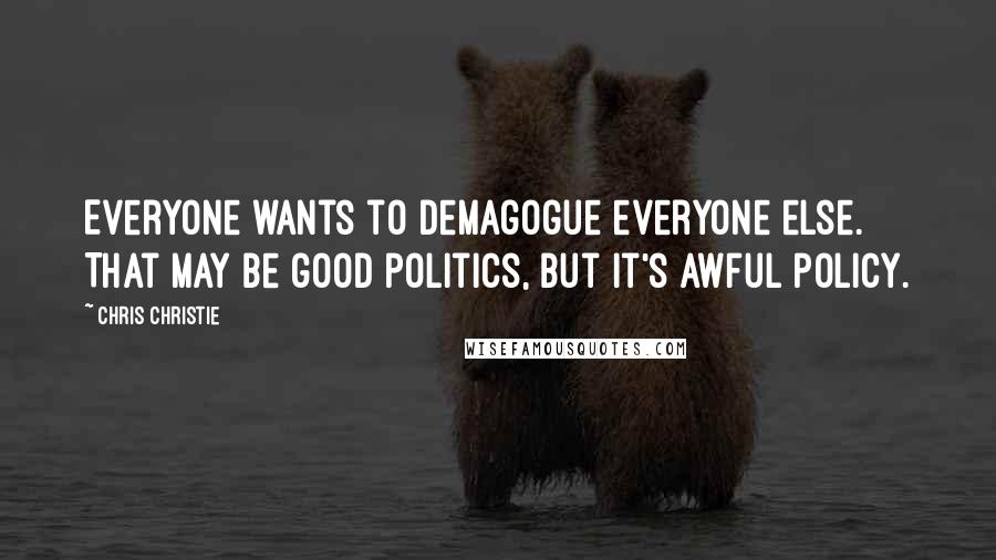 Chris Christie Quotes: Everyone wants to demagogue everyone else. That may be good politics, but it's awful policy.
