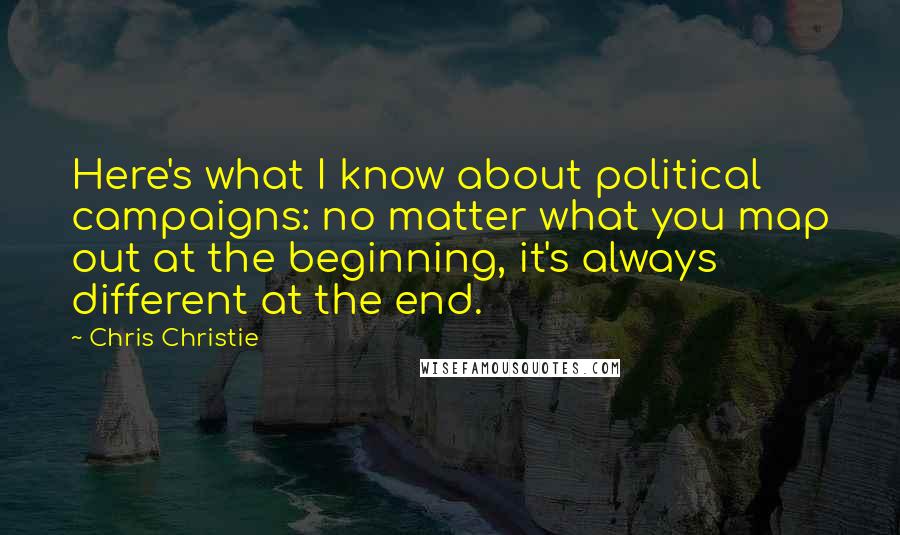 Chris Christie Quotes: Here's what I know about political campaigns: no matter what you map out at the beginning, it's always different at the end.