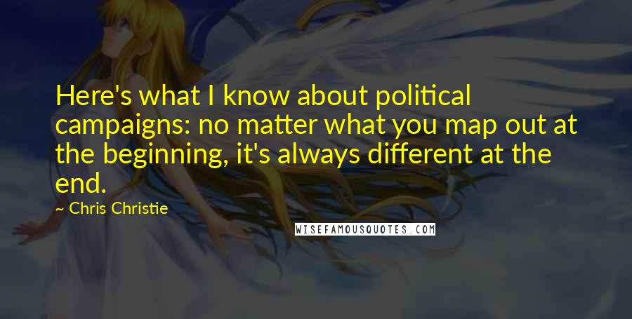 Chris Christie Quotes: Here's what I know about political campaigns: no matter what you map out at the beginning, it's always different at the end.