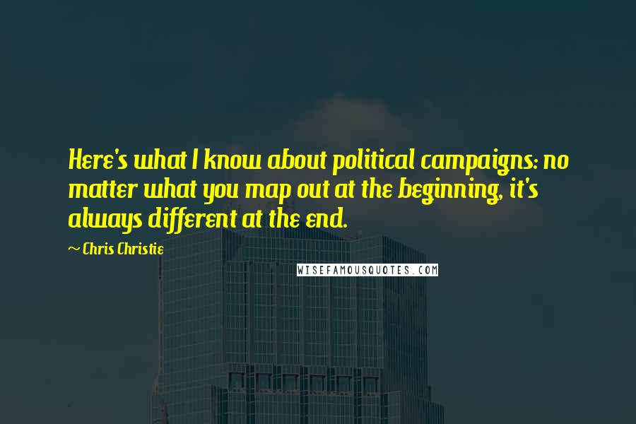 Chris Christie Quotes: Here's what I know about political campaigns: no matter what you map out at the beginning, it's always different at the end.