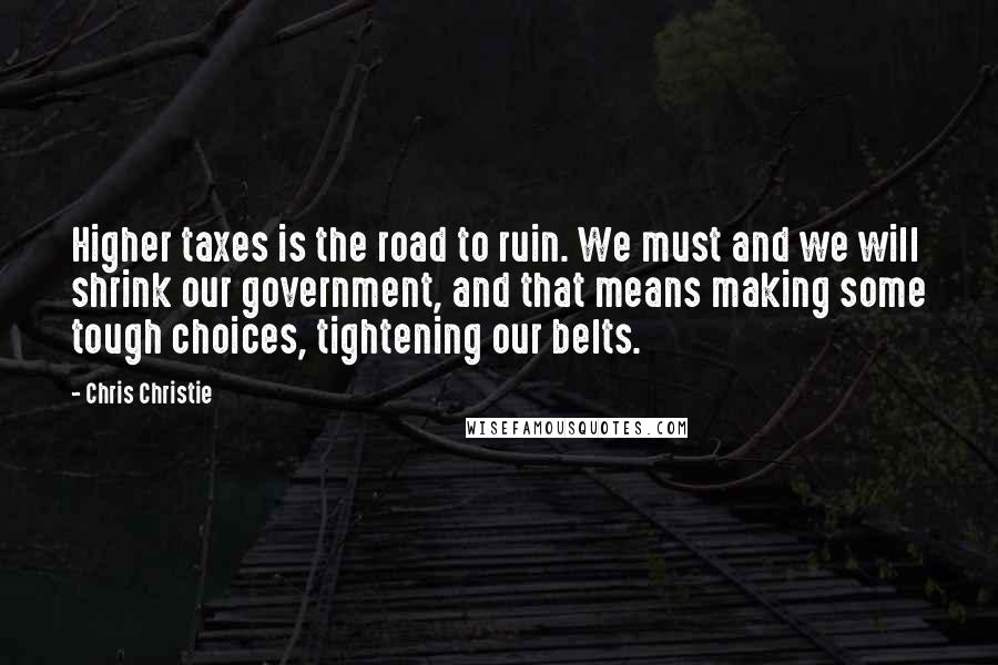 Chris Christie Quotes: Higher taxes is the road to ruin. We must and we will shrink our government, and that means making some tough choices, tightening our belts.