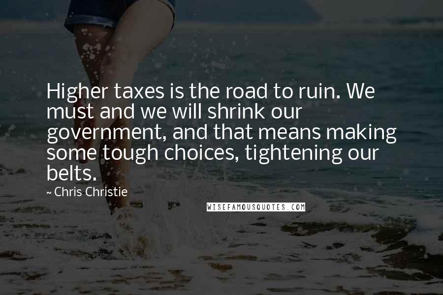 Chris Christie Quotes: Higher taxes is the road to ruin. We must and we will shrink our government, and that means making some tough choices, tightening our belts.