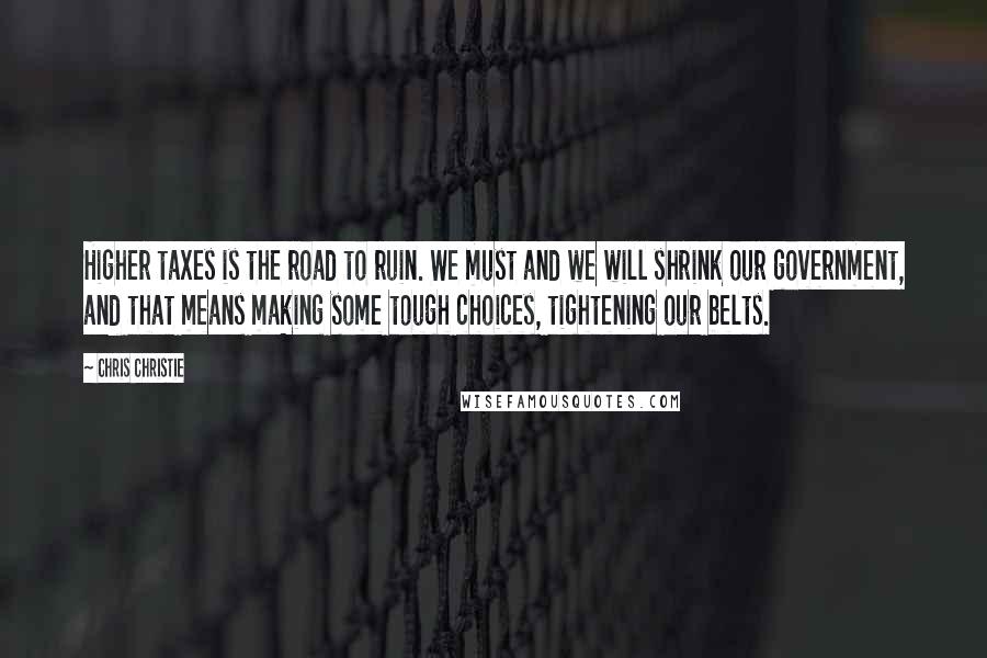 Chris Christie Quotes: Higher taxes is the road to ruin. We must and we will shrink our government, and that means making some tough choices, tightening our belts.