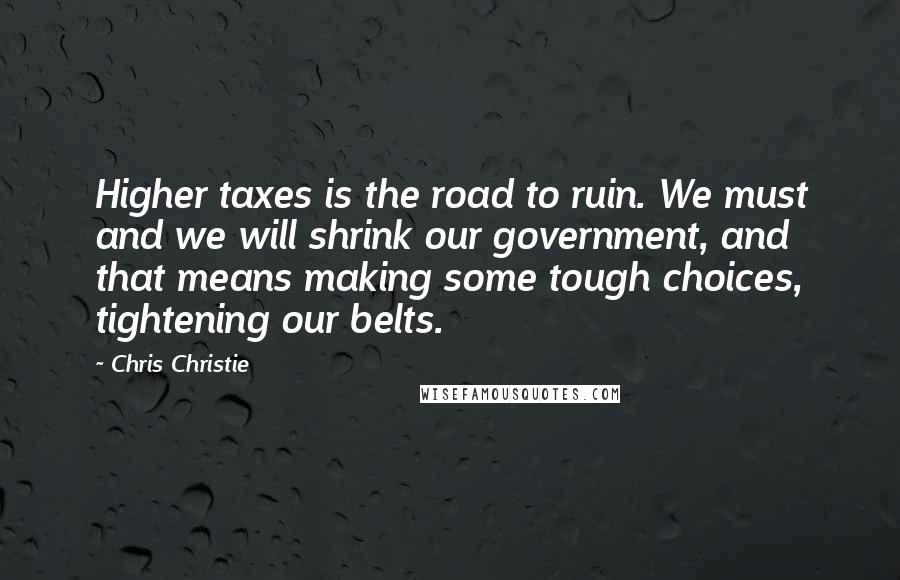 Chris Christie Quotes: Higher taxes is the road to ruin. We must and we will shrink our government, and that means making some tough choices, tightening our belts.