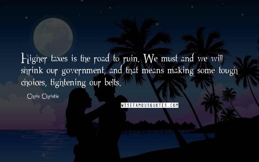 Chris Christie Quotes: Higher taxes is the road to ruin. We must and we will shrink our government, and that means making some tough choices, tightening our belts.