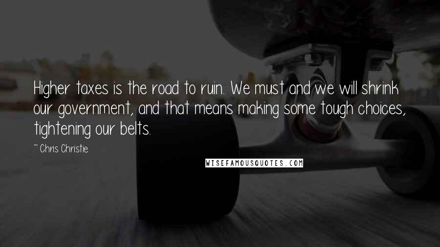 Chris Christie Quotes: Higher taxes is the road to ruin. We must and we will shrink our government, and that means making some tough choices, tightening our belts.